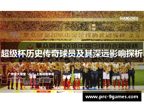 超级杯历史传奇球员及其深远影响探析 超级杯历史传奇球员及其深远影响探析