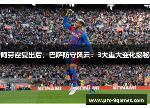 阿劳霍复出后,巴萨防守风云:3大重大变化揭秘 阿劳霍复出后,巴萨防守风云:3大重大变化揭秘