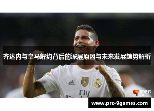 齐达内与皇马解约背后的深层原因与未来发展趋势解析